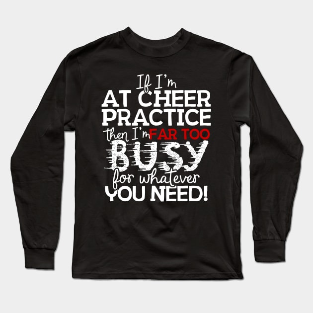 If I'm At Cheer Practice Then I'm Far Too Busy For Whatever You Need! Long Sleeve T-Shirt by thingsandthings